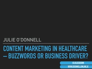 CONTENT MARKETING IN HEALTHCARE
– BUZZWORDS OR BUSINESS DRIVER?
JULIE O’DONNELL
WWW.ODONNELLONLINE.IE
@JULIEODONN
 