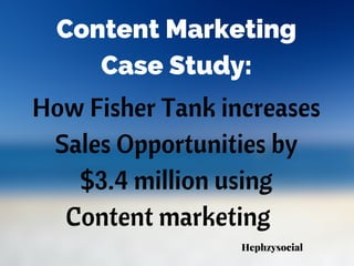 How Fisher Tank increases
Sales Opportunities by
$3.4 million using
Content marketing
Content Marketing
Case Study:
Hephzysocial
 