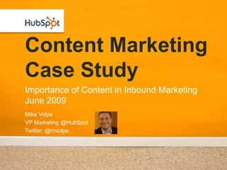 Content Marketing
Case Study
Importance of Content in Inbound Marketing
June 2009
Mike Volpe
VP Marketing @HubSpot
Twitter: @mvolpe
 