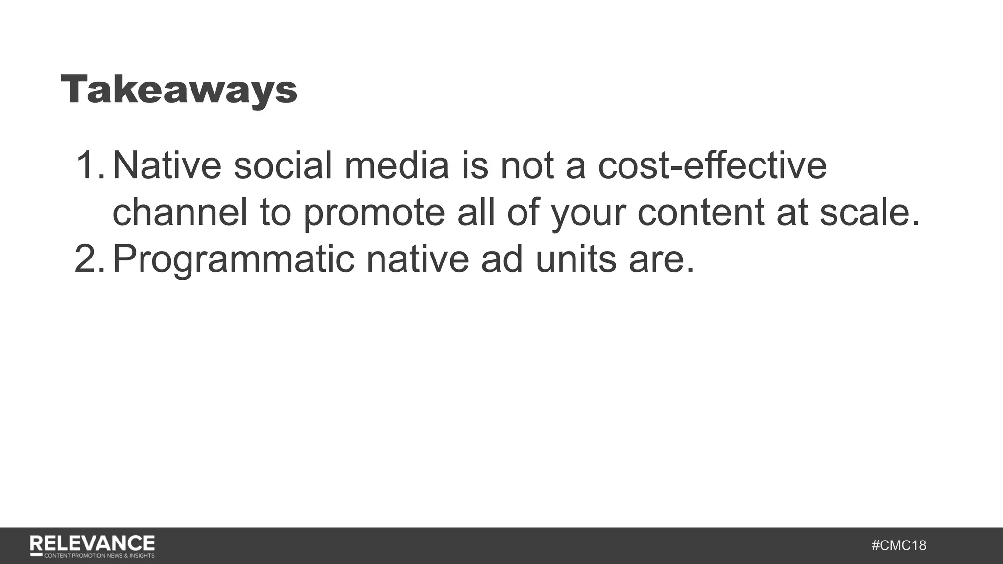 #CMC18
1.Native social media is not a cost-effective
channel to promote all of your content at scale.
2.Programmatic native ad units are.
Takeaways
 