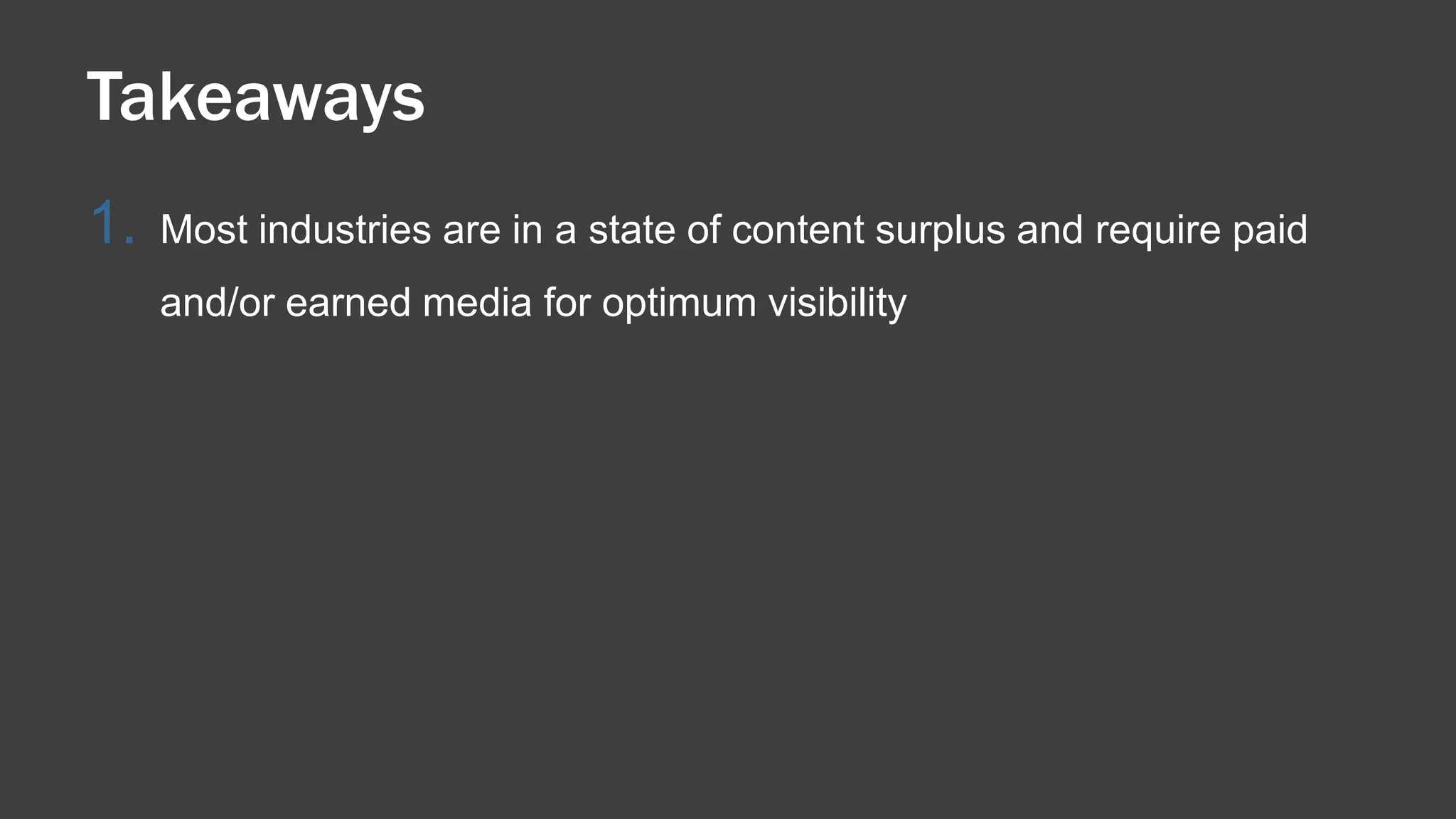 1. Most industries are in a state of content surplus and require paid
and/or earned media for optimum visibility
Takeaways
 