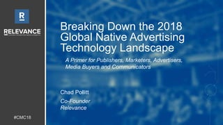 #CMC18
Breaking Down the 2018
Global Native Advertising
Technology Landscape
Chad Pollitt
Co-Founder
Relevance
A Primer for Publishers, Marketers, Advertisers,
Media Buyers and Communicators
 