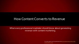 What every professional marketer should know about generating
revenue with content marketing.
How Content Converts to Revenue
This information was first published on the Content Marketing Institute Blog
on December 5 2013.
 