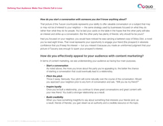 Defining Your Audience: Make Your Clients Fall in Love




                                     How do you start a conversation with someone you don’t know anything about?

                                     That picture of the Tuscan countryside represents your ability to offer valuable conversation on a subject that may
                                     or may not be of interest to your neighbor — the same strategy used by businesses focused on what they do
                                     rather than what they do for people. You’ve laid your cards on the table in the hopes that the other party will take
                                     an interest and strike up a conversation. But the other party has plenty of friends; why should he be yours?

                                     Had you focused on your neighbor, you would have noticed he was carrying a battered copy of Moby Dick, a novel
                                     you’ve read eight times. That novel represents your opportunity to engage your friend (the prospect) in absolute
                                     confidence that you’ll keep his interest — but you missed it because you made an uninformed judgment that your
                                     picture of Tuscany was enough to spark your prospect’s interest.


                                     How do you effectively appeal to your audience with content marketing?
                                     In terms of content marketing, we see understanding your audience as having four main purposes.

                                          •  tart a conversation
                                            S
                                            As noted above, the more you know about the party you’re appealing to, the better the chance
                                            of starting a conversation that could eventually lead to a relationship.

                                          •  itch the pitch
                                            P
                                            Throw it away. Seriously. Your pitch will come naturally over the course of the conversation. Would
                                            you approach your neighbor prior to any form of conversation and ask, “Will you be my friend?”

                                          • nspire loyalty
                                            I
                                            Once you’ve built a relationship, you continue to share great conversations and great content with
                                            your new friend. You build a stronger relationship as a result.

                                          •  uild credibility
                                            B
                                            When you have something insightful to say about something that interests your friends (and, as
                                            a result, friends of friends), you gain steam as an authority and a credible resource on the topic.




312.529.3000 | info@duoconsulting.com | www.duoconsulting.com	                                                                                              4
 