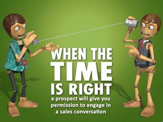 When the time is right a prospect will give you
permission to engage in a sales conversation.
 