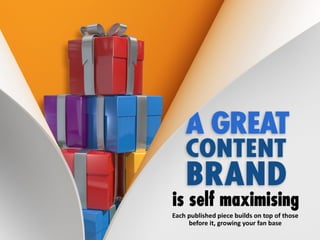 A great Content Brand is self maximising – each
published piece builds on top those before it,
growing your fan base.
 