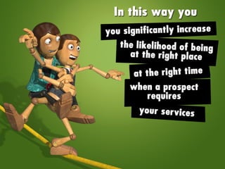 In this way you significantly increase the
likelihood of being at the right place at the right
time when a prospect requires your services.
 