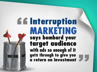 Interruption marketing says bombard people with
enough ads and enough might get through to
give you a ROI
 