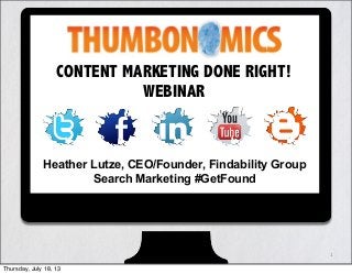 1
CONTENT MARKETING DONE RIGHT!
WEBINAR
Heather Lutze, CEO/Founder, Findability Group
Search Marketing #GetFound
Thursday, July 18, 13
 