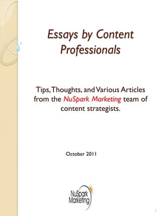 Essays by Content
      Professionals

 Tips, Thoughts, and Various Articles
from the NuSpark Marketing team of
         content strategists.




          October 2011




                                        1
 