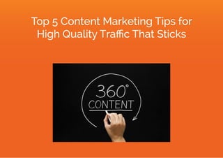 Top 5 Content Marketing Tips for
High Quality Traﬃc That Sticks
 