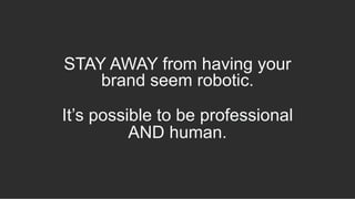 STAY AWAY from having your
brand seem robotic.
It’s possible to be professional
AND human.
 