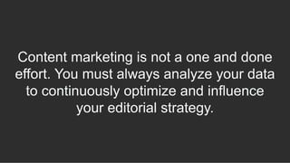 Content marketing is not a one and done
effort. You must always analyze your data
to continuously optimize and influence
your editorial strategy.
 