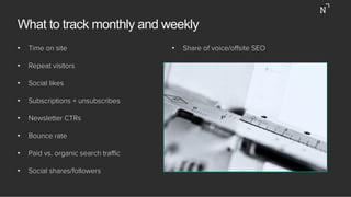 What to track monthly and weekly
•  Time on site
•  Repeat visitors
•  Social likes
•  Subscriptions + unsubscribes
•  New...