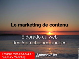 Le marketing de contenu 
Eldorado du web 
des 5 prochaines années 
Frédéric-Michel Chevalier 
Visionary Marketing 
@fmchevalier 
 