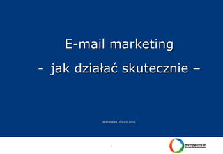 1
E-mail marketing
- jak działać skutecznie –
Warszawa, 05.05.2011
 