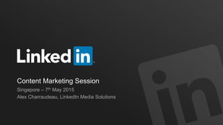 Content Marketing Session
Singapore – 7th May 2015
Alex Charraudeau, LinkedIn Media Solutions
 