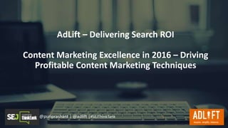 @puriprashant | @adlift |#SEJThinkTank
AdLift – Delivering Search ROI
Content Marketing Excellence in 2016 – Driving
Profitable Content Marketing Techniques
1
 