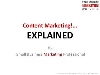 Content Marketing!...
EXPLAINED
By:
Small Business Marketing Professional
© Small Business Marketing Professional. All Rights Reserved.
 