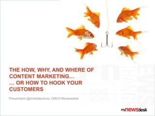 THE HOW, WHY, AND WHERE OF
CONTENT MARKETING…
… OR HOW TO HOOK YOUR
CUSTOMERS
Presentation @charlotteulvros, CMCO Mynewsdesk
 