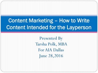 Content Marketing – How to Write
Content Intended for the Layperson
Presented By
Tarsha Polk, MBA
For AIA Dallas
June 28,2016
 