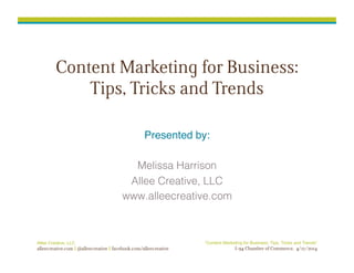 Allee Creative, LLC
alleecreative.com @alleecreative facebook.com/alleecreative
“Content Marketing for Business: Tips, Tricks and Trends”
I-94 Chamber of Commerce, 4/17/2014
Content Marketing for Business:
Tips, Tricks and Trends
Presented by:!
Melissa Harrison!
Allee Creative, LLC!
www.alleecreative.com!
 