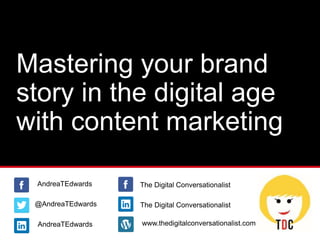 Mastering your brand
story in the digital age
with content marketing
@AndreaTEdwards
AndreaTEdwards
AndreaTEdwards www.thedigitalconversationalist.com
The Digital Conversationalist
The Digital Conversationalist
 