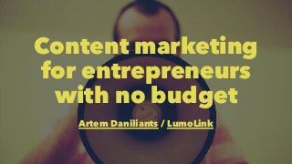 Content marketing 
for entrepreneurs 
with no budget 
Artem Daniliants / LumoLink 
 