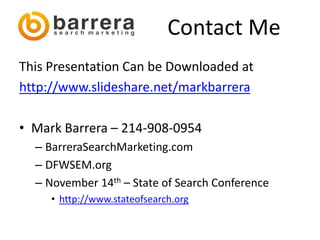 Contact Me
This Presentation Can be Downloaded at
http://www.slideshare.net/markbarrera

• Mark Barrera – 214-908-0954
  – BarreraSearchMarketing.com
  – DFWSEM.org
  – November 14th – State of Search Conference
     • http://www.stateofsearch.org
 