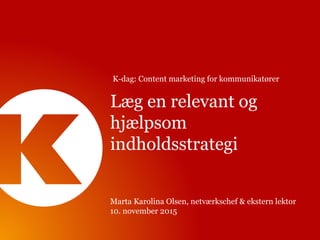 Læg en relevant og
hjælpsom
indholdsstrategi
Marta Karolina Olsen, netværkschef & ekstern lektor
10. november 2015
K-dag: Content marketing for kommunikatører
 