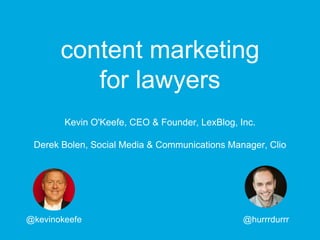content marketing 
for lawyers 
Kevin O'Keefe, CEO & Founder, LexBlog, Inc. 
Derek Bolen, Social Media & Communications Manager, Clio 
@kevinokeefe @hurrrdurrr 
 