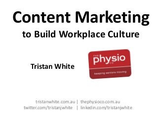 Content Marketing
to Build Workplace Culture
tristanwhite.com.au | thephysioco.com.au
twitter.com/tristanjwhite | linkedin.com/tristanjwhite
Tristan White
 