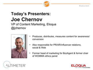 Today ’s Presenters: Joe Chernov   VP of Content Marketing, Eloqua @jchernov  Produces, distributes, measures content for awareness/conversion Also responsible for PR/AR/influencer relations,  social & Web Former head of marketing for BzzAgent & former chair of WOMMA ethics panel 