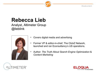 Rebecca Lieb Analyst, Altimeter Group @lieblink Covers digital media and advertising Former VP & editor-in-chief, The ClickZ Network, launched and ran Econsultancy ’s US operations. Author:  The Truth About Search Engine Optimization  &  Content Marketing 