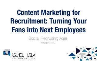 Content Marketing for
Recruitment: Turning Your
Fans into Next Employees
Social Recruiting Asia
March 2015
1
 
