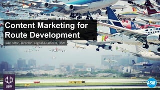 Content Marketing for
Route Development
Luke Bilton, Director - Digital & Content, UBM
 