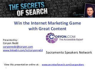 1
Presented by:
Coryon Redd
coryonredd@coryon.com
www.linkedin.com/in/coryonredd
Win the Internet Marketing Game
with Great Content
View this presentation online at: www.secretsofsearch.com/sacspeakers
Sacramento Speakers Network
 