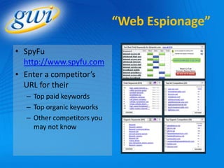 “Web Espionage”

• SpyFu
  http://www.spyfu.com
• Enter a competitor’s
  URL for their
  – Top paid keywords
  – Top organic keyworks
  – Other competitors you
    may not know
 