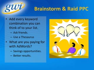 Brainstorm & Raid PPC
• Add every keyword
  combination you can
  think of to your list.
   – Ask friends.
   – Use a Thesaurus
• What are you paying for
  with AdWords?
   – Savings opportunities.
   – Better results.
 