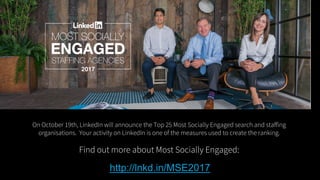 http://lnkd.in/MSE2017
On October 19th, LinkedIn will announce the Top 25 Most Socially Engaged search and staffing
organi...