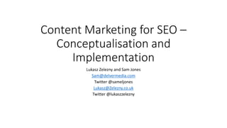 Content Marketing for SEO –
Conceptualisation and
Implementation
Lukasz Zelezny and Sam Jones
Sam@delvermedia.com
Twitter @sameljones
Lukasz@Zelezny.co.uk
Twitter @lukaszzelezny
 