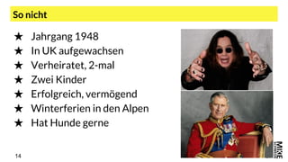 14
So nicht
14
★ Jahrgang 1948
★ In UK aufgewachsen
★ Verheiratet, 2-mal
★ Zwei Kinder
★ Erfolgreich, vermögend
★ Winterferien in den Alpen
★ Hat Hunde gerne
 