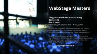 WebStage Masters
Donnerstag, 11. Oktober 2018 - X-TRA, Zürich
webstage-masters.ch
Die grösste Influencer-Marketing
Konferenz
der Schweiz
 