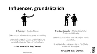 9
Influencer, grundsätzlich
Influencer
→ Ihre Kreativität, ihre Channels
Brand Ambassador
→ Ihr Gesicht, deine Channels
 