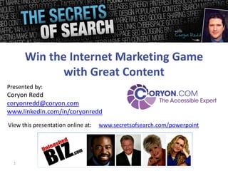 1
Presented by:
Coryon Redd
coryonredd@coryon.com
www.linkedin.com/in/coryonredd
Win the Internet Marketing Game
with Great Content
View this presentation online at: www.secretsofsearch.com/powerpoint
 