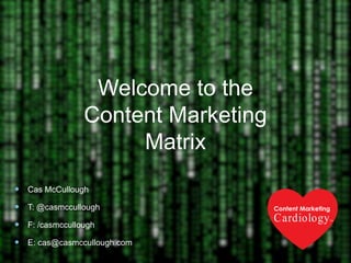 Welcome to the
Content Marketing
Matrix
 Cas McCullough
 T: @casmccullough
 F: /casmccullough
 E: cas@casmccullough.com

Content Marketing

Cardiology

TM

 