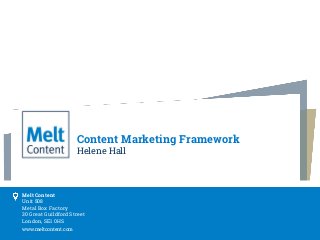 www.meltcontent.com
Melt Content
Unit 508
Metal Box Factory
30 Great Guildford Street
London, SE1 0HS
Content Marketing Framework
Helene Hall
 