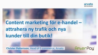Content marketing för e-handel –
attrahera ny trafik och nya
kunder till din butik!
Christer Pettersson, Head of E-commerce, Arvato
 