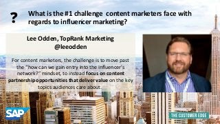 Lee Odden, TopRank Marketing 
@leeodden 
For content marketers, the challenge is to move past 
the “how can we gain entry into the influencer’s 
network?” mindset, to instead focus on content 
partnership opportunities that deliver value on the key 
topics audiences care about. 
What is the #1 challenge content marketers face with 
regards to influencer marketing? 
? 
 