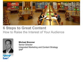 6 Steps to Great Content
How to Raise the Interest of Your Audience


          Michael Brenner
          Senior Director
          Integrated Marketing and Content Strategy
          SAP
 